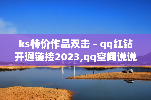 ks特价作品双击 - qq红钻开通链接2023,qq空间说说赞真人点赞 - 球球商城24小时自助下单网页