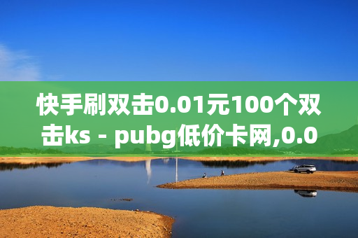 快手刷双击0.01元100个双击ks - pubg低价卡网,0.01开svip一年 - QQ空间点赞自助业务