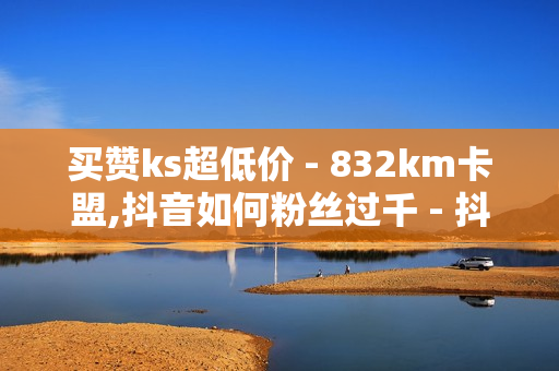 买赞ks超低价 - 832km卡盟,抖音如何粉丝过千 - 抖音如何粉丝过千