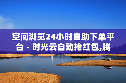 空间浏览24小时自助下单平台 - 时光云自动抢红包,腾讯会员1元领七天 - 象象耶平台网