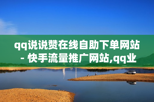 qq说说赞在线自助下单网站 - 快手流量推广网站,qq业务网站全网最低 - 51发卡网平台