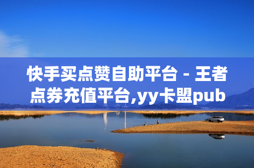 快手买点赞自助平台 - 王者点券充值平台,yy卡盟pubg - 全网最低价业务平台