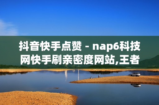 抖音快手点赞 - nap6科技网快手刷亲密度网站,王者荣耀主页人气值网址 - qq空间访客量网站