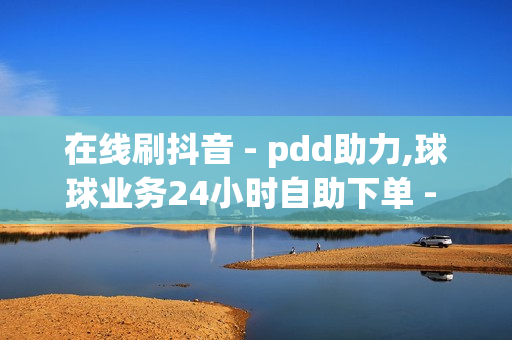 在线刷抖音 - pdd助力,球球业务24小时自助下单 - qq业务平台自助下单微信支付