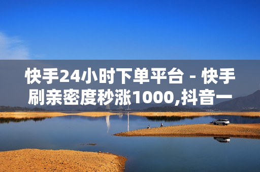 快手24小时下单平台 - 快手刷亲密度秒涨1000,抖音一元涨粉1000 - 24小时自助下单软件