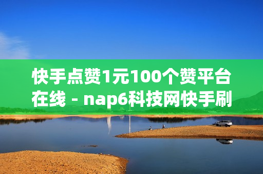 快手点赞1元100个赞平台在线 - nap6科技网快手刷亲密度,qq免费领空间100访客 - 快手免费打call软件