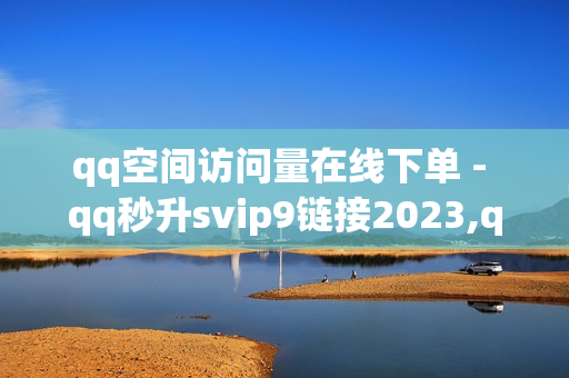 qq空间访问量在线下单 - qq秒升svip9链接2023,qq空间第一批网红 - 抖音24小时赞