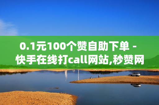 0.1元100个赞自助下单 - 快手在线打call网站,秒赞网名片 - 业务网qq平台