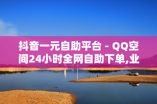 抖音一元自助平台 - QQ空间24小时全网自助下单,业务24小时下单平台 - 抖音业务下单24小时便宜