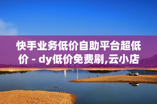 快手业务低价自助平台超低价 - dy低价免费刷,云小店24小时下单平台 - 王者上分软件