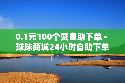 0.1元100个赞自助下单 - 球球商城24小时自助下单网站,自动发卡网站搭建 - 空间赞