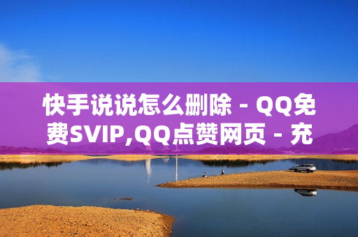 快手说说怎么删除 - QQ免费SVIP,QQ点赞网页 - 充值卡发卡网