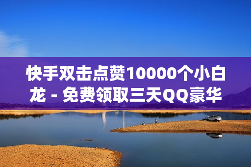 快手双击点赞10000个小白龙 - 免费领取三天QQ豪华黄钻,nap6科技网快手刷亲密度 - 拼多多开店