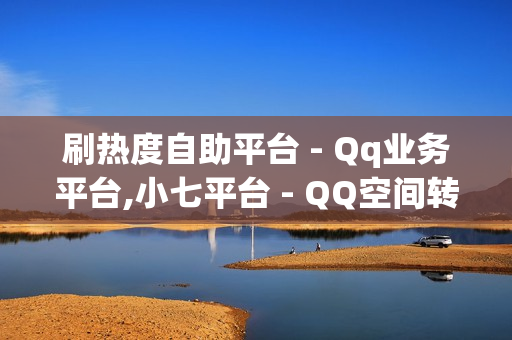 刷热度自助平台 - Qq业务平台,小七平台 - QQ空间转发量购买平台