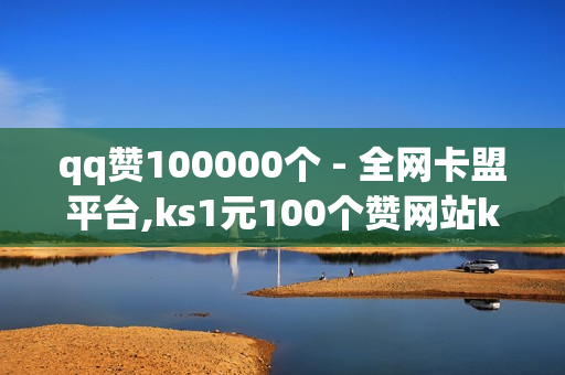 qq赞100000个 - 全网卡盟平台,ks1元100个赞网站ks - Q王者人气值购买网站