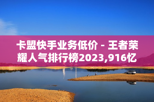 卡盟快手业务低价 - 王者荣耀人气排行榜2023,916忆梦云自动发卡网 - 王者荣耀2元刷人气网站