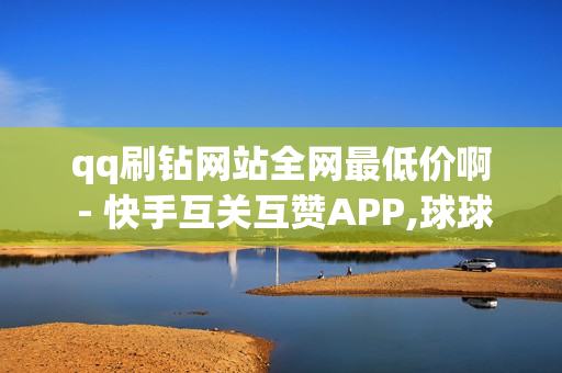 qq刷钻网站全网最低价啊 - 快手互关互赞APP,球球大作战业务24小时自助下单 - 抖音自助平台业务下单真人