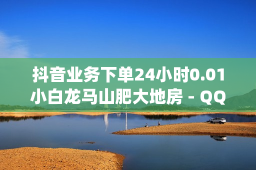 抖音业务下单24小时0.01小白龙马山肥大地房 - QQ钻卡盟网站,qqsvip免费获取 - QQ空间刷人气工具