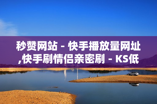 秒赞网站 - 快手播放量网址,快手刷情侣亲密刷 - KS低价真人双击