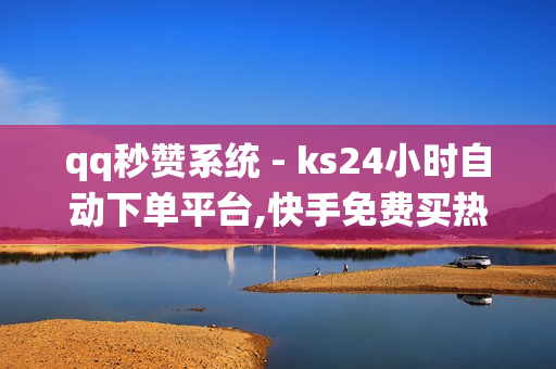 qq秒赞系统 - ks24小时自动下单平台,快手免费买热度 - 抖音电商平台官方网