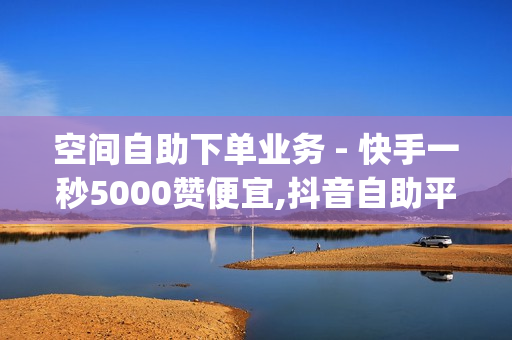 空间自助下单业务 - 快手一秒5000赞便宜,抖音自助平台业务下单真人 - dy业务全网最低价