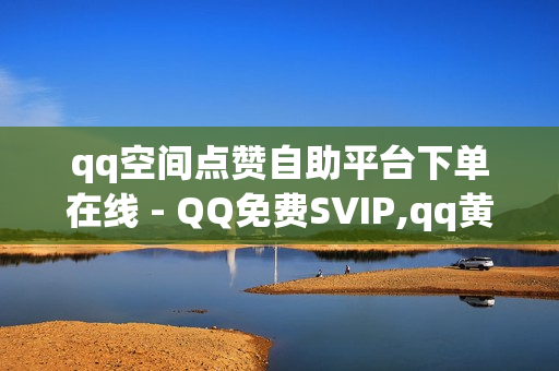 qq空间点赞自助平台下单在线 - QQ免费SVIP,qq黄钻网站 - 王者荣耀一元一万赞