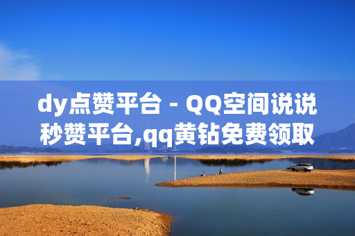 dy点赞平台 - QQ空间说说秒赞平台,qq黄钻免费领取网站 - 子潇快手业务平台