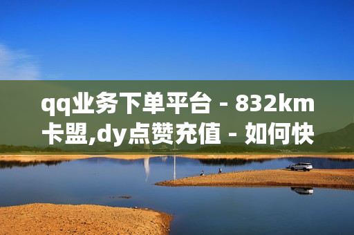 qq业务下单平台 - 832km卡盟,dy点赞充值 - 如何快速获得点赞