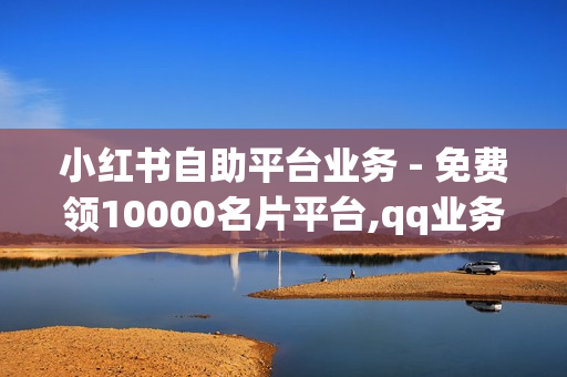 小红书自助平台业务 - 免费领10000名片平台,qq业务网站免费 - 免费业务网