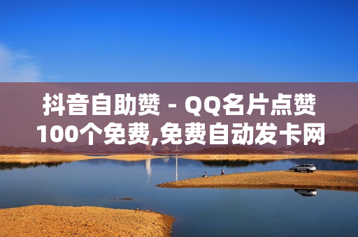 抖音自助赞 - QQ名片点赞100个免费,免费自动发卡网 - 1元充1000点券网站