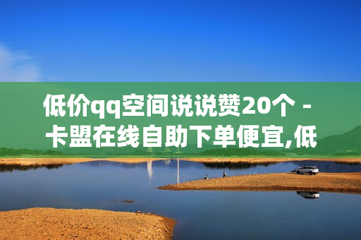 低价qq空间说说赞20个 - 卡盟在线自助下单便宜,低价说说赞自助下单 - 爱奇艺卡盟在线自助下单