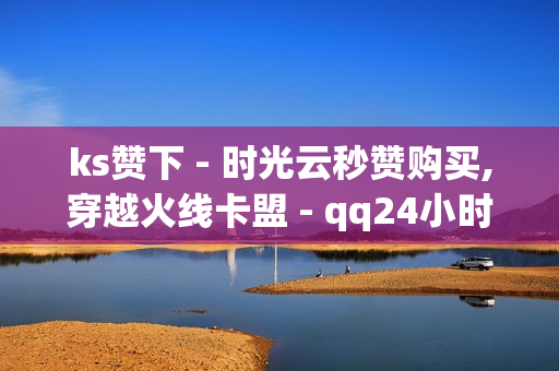 ks赞下 - 时光云秒赞购买,穿越火线卡盟 - qq24小时自助下单业务