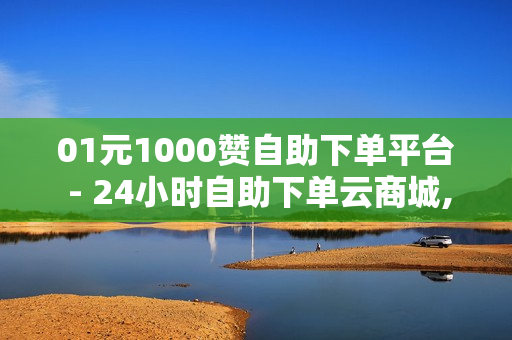 01元1000赞自助下单平台 - 24小时自助下单云商城,充值卡发卡网 - 王者荣耀人气自助下单QQ业务