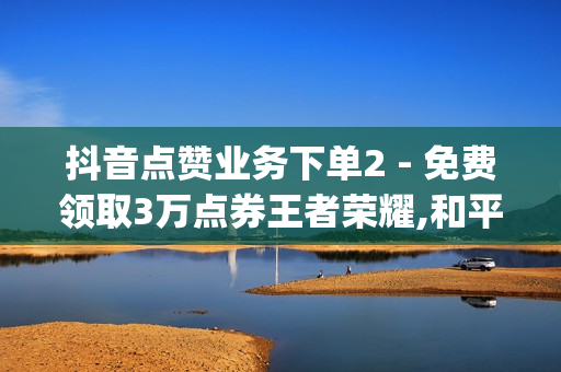 抖音点赞业务下单2 - 免费领取3万点券王者荣耀,和平精英卡盟全网最低价稳定卡盟 - qq会员免费获得方法