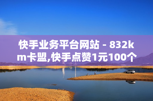 快手业务平台网站 - 832km卡盟,快手点赞1元100个赞购买网址 - QQ点赞网页