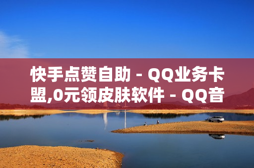 快手点赞自助 - QQ业务卡盟,0元领皮肤软件 - QQ音乐VIP