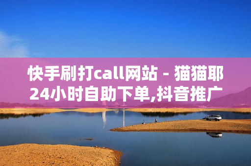 快手刷打call网站 - 猫猫耶24小时自助下单,抖音推广24小时自助平台 - 拼多多助力网站免费链接