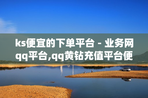 ks便宜的下单平台 - 业务网qq平台,qq黄钻充值平台便宜 - 王者荣耀一元一万人气值