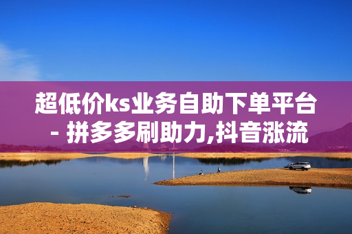 超低价ks业务自助下单平台 - 拼多多刷助力,抖音涨流量网站 - 和平精英免费开科技软件