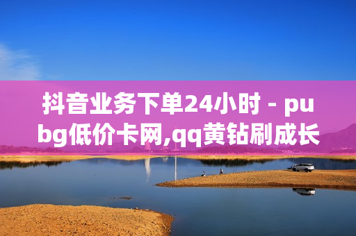 抖音业务下单24小时 - pubg低价卡网,qq黄钻刷成长值网址 - ks自助下单便宜