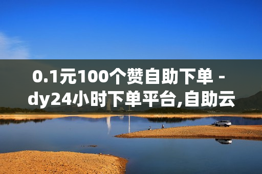 0.1元100个赞自助下单 - dy24小时下单平台,自助云商城快手下单 - 低价说说赞自助下单