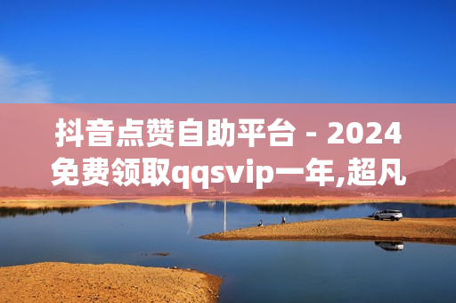 抖音点赞自助平台 - 2024免费领取qqsvip一年,超凡先锋卡盟稳定卡盟 - 0.1元开通黄钻网站