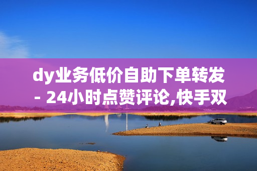 dy业务低价自助下单转发 - 24小时点赞评论,快手双击点赞10000个小白龙 - 抖音黑科技引流拓客软件