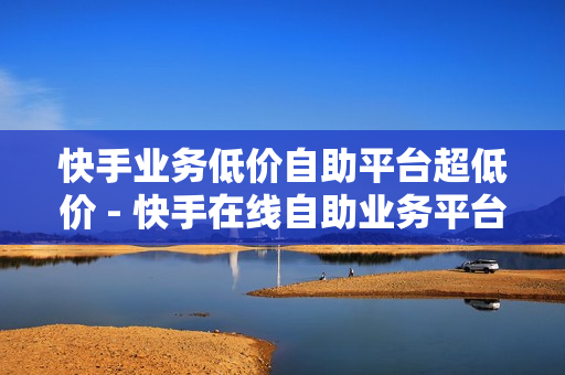 快手业务低价自助平台超低价 - 快手在线自助业务平台,ks刷播放1000个 - ks买赞关注