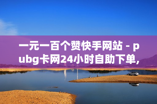 一元一百个赞快手网站 - pubg卡网24小时自助下单,91卡盟在线自助下单 - ks低价业务