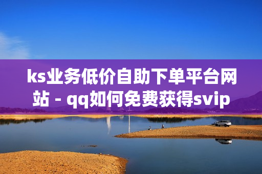 ks业务低价自助下单平台网站 - qq如何免费获得svip,24小时秒单业务平台便宜 - 快手一秒5000赞便宜