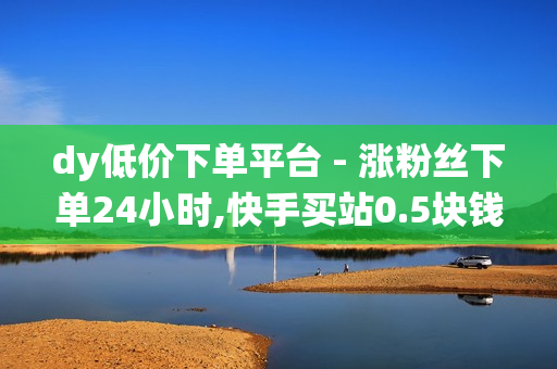 dy低价下单平台 - 涨粉丝下单24小时,快手买站0.5块钱100个 - qq秒赞系统