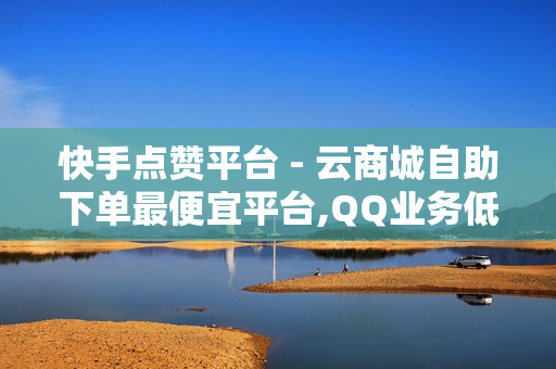 快手点赞平台 - 云商城自助下单最便宜平台,QQ业务低价自助平台 - 24小时自助平台下单抖音点赞