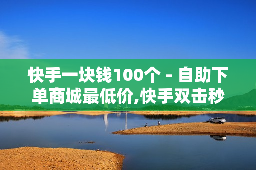 快手一块钱100个 - 自助下单商城最低价,快手双击秒刷自助 - 快手点击链接即可进入