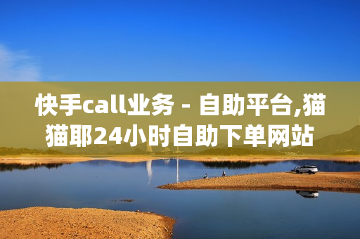 快手call业务 - 自助平台,猫猫耶24小时自助下单网站 - 接单最便宜的黑客qq